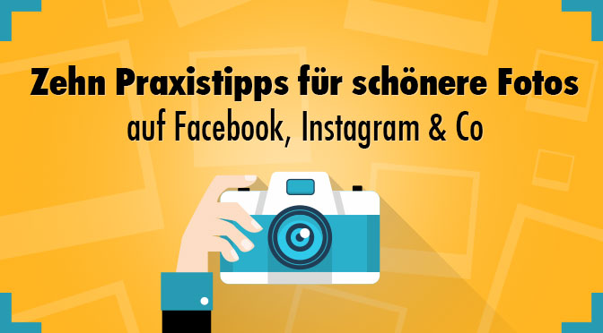 Zehn Praxistipps für schönere Fotos auf Facebook, Instagram & Co