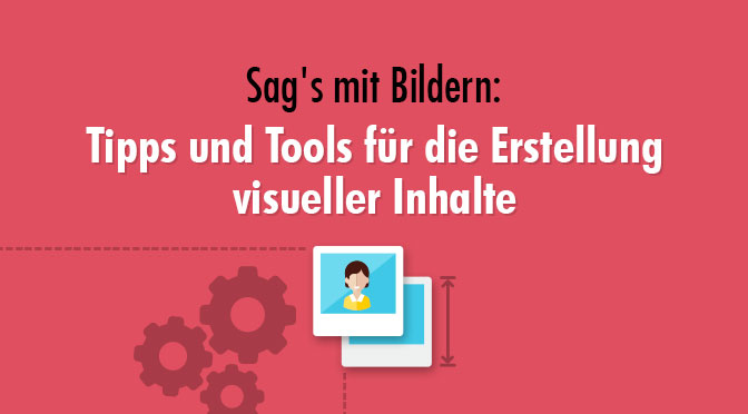 Sag’s mit Bildern: Tipps und Tools für die Erstellung visueller Inhalte