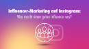 Influencer-Marketing auf Instagram: Was macht einen guten Influencer aus?