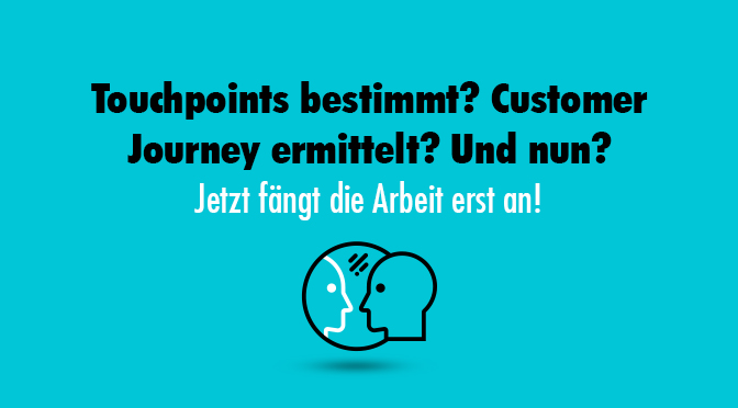 Touchpoints bestimmt? Customer Journey ermittelt? Und nun? Jetzt fängt die Arbeit erst an!