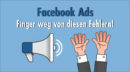 Facebook Ads: Diese drei schwerwiegenden Fehler machen selbst Profis