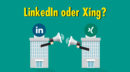 LinkedIn oder XING: Welches Netzwerk eignet sich besser für die B2B-Kommunikation?