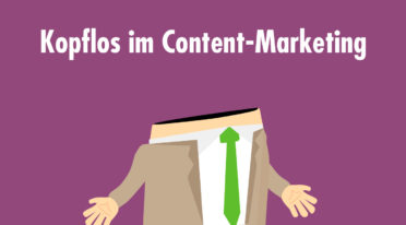 Kopfloses Content-Marketing: Was Unternehmen jetzt ändern müssen