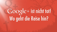 Google+ ist nicht tot! Wo geht die Reise hin?